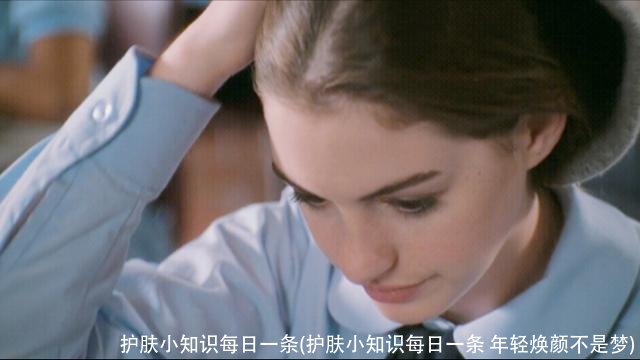 护肤小知识每日一条(护肤小知识每日一条 年轻焕颜不是梦)