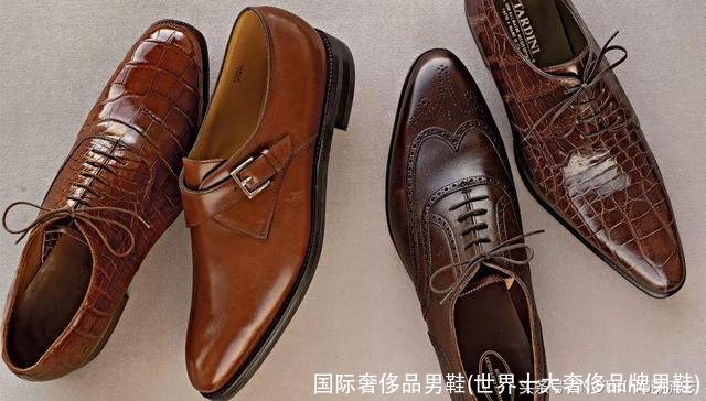 国际奢侈品男鞋(世界十大奢侈品牌男鞋)