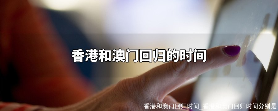 香港和澳门回归分别是什么时间