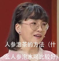 人参泡茶的方法（什么人参泡水喝比较好）