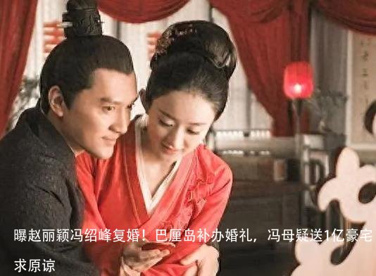 曝赵丽颖冯绍峰复婚!巴厘岛补办婚礼,冯母疑送1亿豪宅求原谅