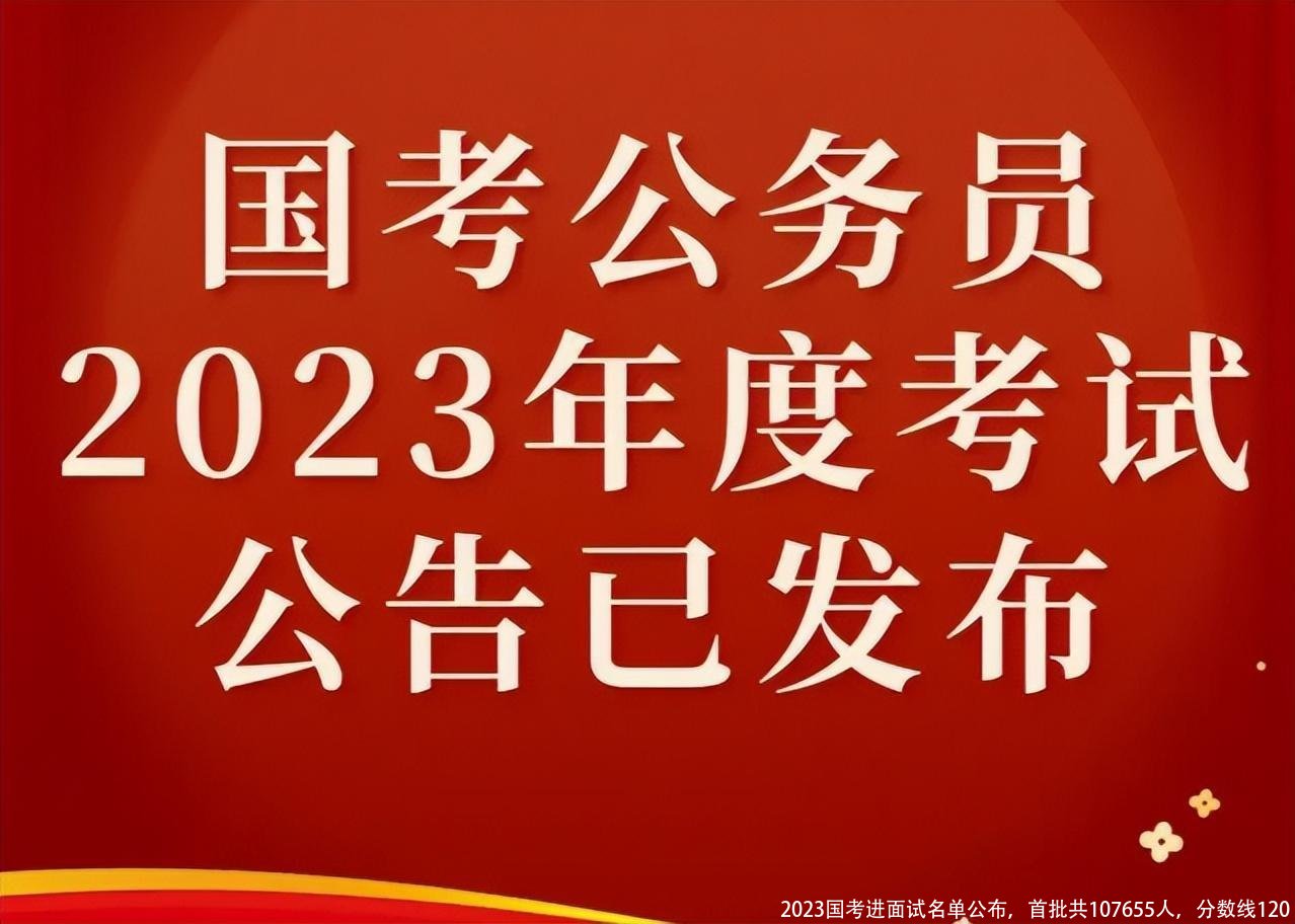 2023国考进面试名单公布，首批共107655人，分数线120