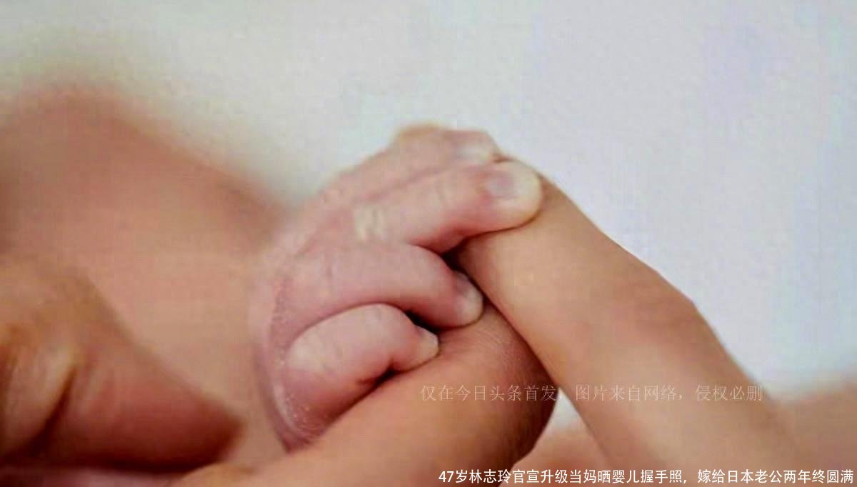 47岁林志玲官宣升级当妈晒婴儿握手照,嫁给日本老公两年终圆满