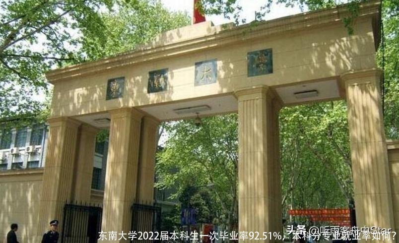 东南大学2022届本科生一次毕业率92.51%,本科分专业就业率如何?