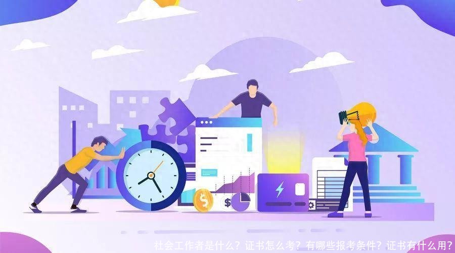社会工作者是什么?证书怎么考?有哪些报考条件?证书有什么用?